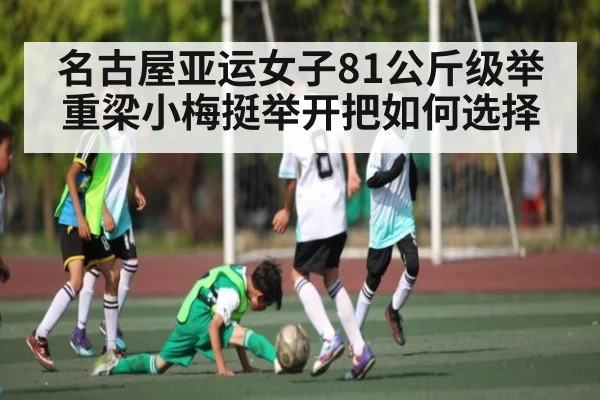 名古屋亚运女子81公斤级举重梁小梅挺举开把如何选择（kaiyun.com）