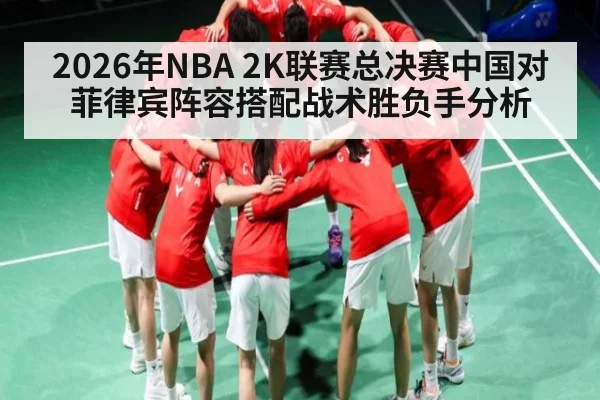 2026年NBA 2K联赛总决赛中国对菲律宾阵容搭配战术胜负手分析（kaiyun.com）