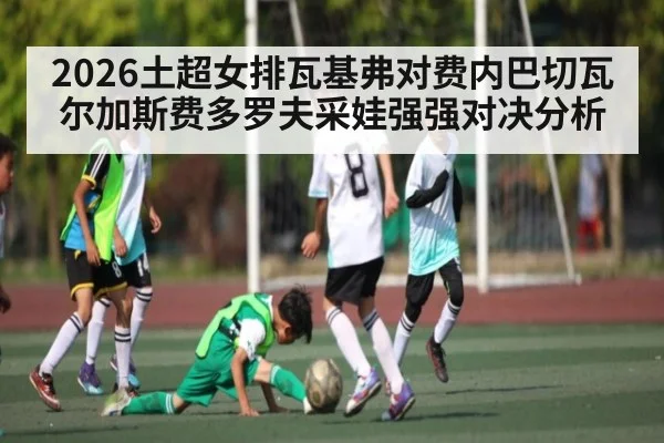 2026土超女排瓦基弗对费内巴切瓦尔加斯费多罗夫采娃强强对决分析（kaiyun.com）