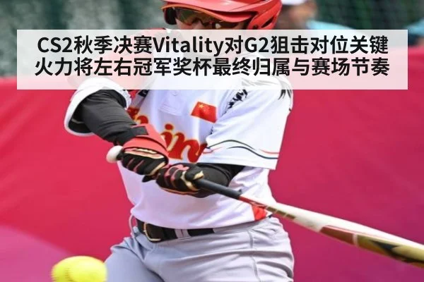 CS2秋季决赛Vitality对G2狙击对位关键火力将左右冠军奖杯最终归属与赛场节奏（kaiyun.com）